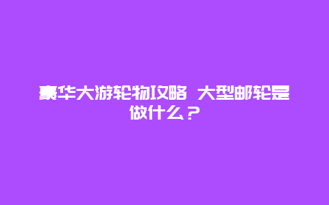 豪华大游轮物攻略 大型邮轮是做什么？