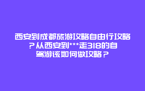 西安到成都旅游攻略自由行攻略？从西安到***走318的自驾游该如何做攻略？