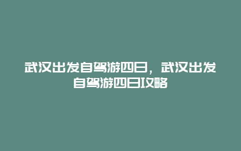 武汉出发自驾游四日，武汉出发自驾游四日攻略