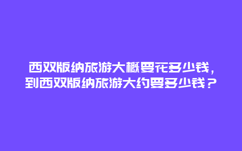 西双版纳旅游大概要花多少钱，到西双版纳旅游大约要多少钱？