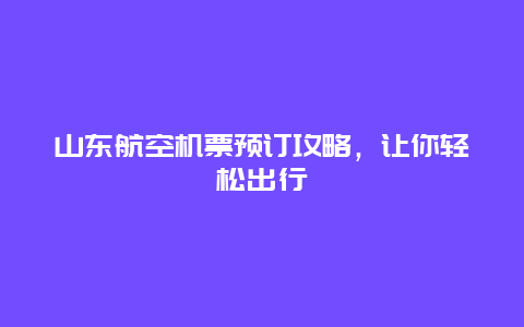 山东航空机票预订攻略，让你轻松出行