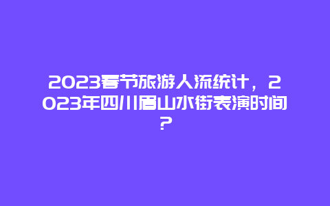 2023春节旅游人流统计，2023年四川眉山水街表演时间？