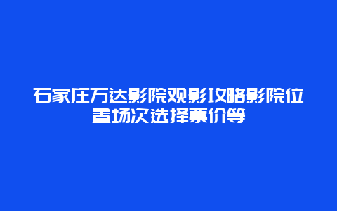 石家庄万达影院观影攻略影院位置场次选择票价等