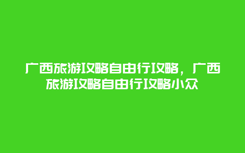 广西旅游攻略自由行攻略，广西旅游攻略自由行攻略小众