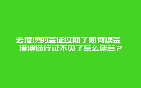 去港澳的签证过期了如何续签 港澳通行证不见了怎么续签？