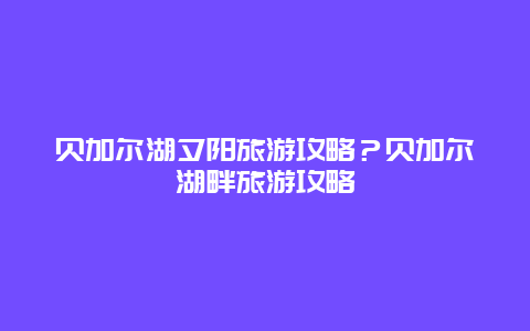 贝加尔湖夕阳旅游攻略？贝加尔湖畔旅游攻略