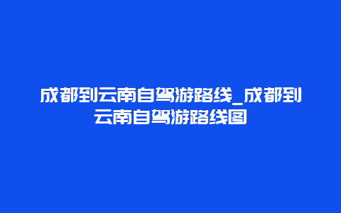 成都到云南自驾游路线_成都到云南自驾游路线图