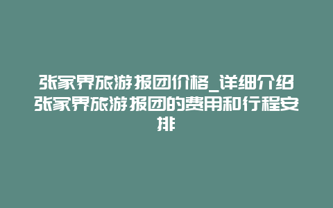 张家界旅游报团价格_详细介绍张家界旅游报团的费用和行程安排