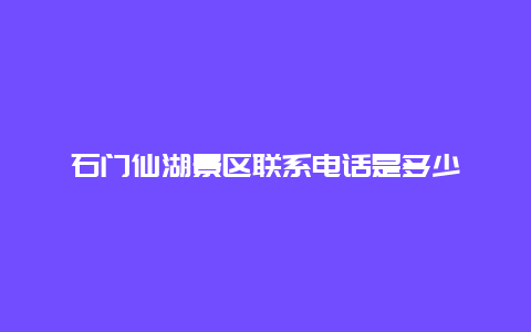 石门仙湖景区联系电话是多少