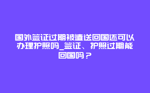 国外签证过期被遣送回国还可以办理护照吗_签证、护照过期能回国吗？