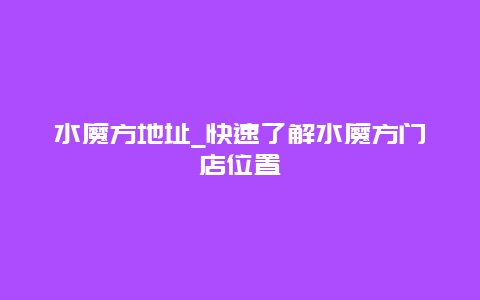 水魔方地址_快速了解水魔方门店位置