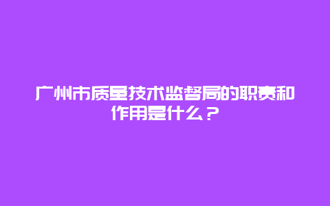 广州市质量技术监督局的职责和作用是什么？