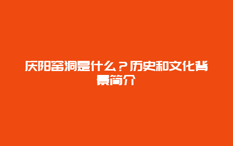 庆阳窑洞是什么？历史和文化背景简介