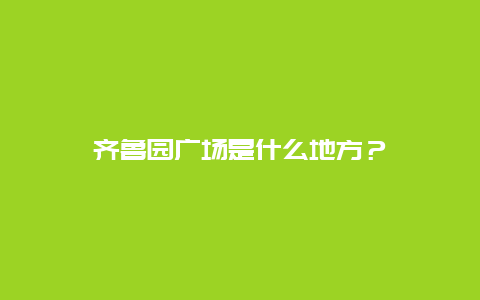 齐鲁园广场是什么地方？