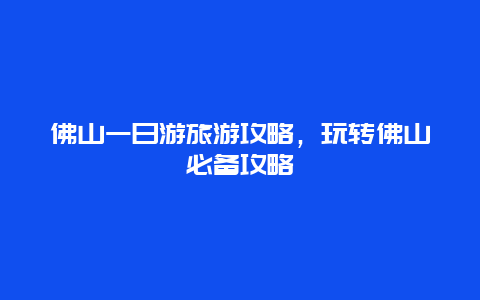 佛山一日游旅游攻略，玩转佛山必备攻略