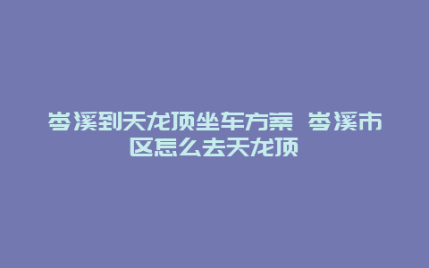 岑溪到天龙顶坐车方案 岑溪市区怎么去天龙顶