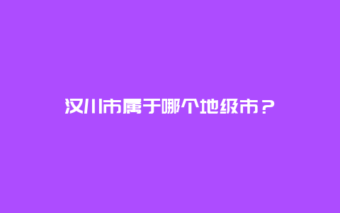 汉川市属于哪个地级市？