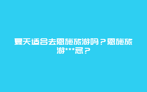 夏天适合去恩施旅游吗？恩施旅游***忌？