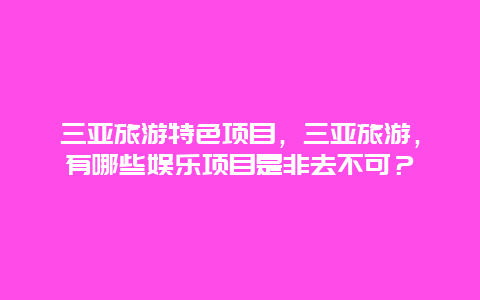 三亚旅游特色项目，三亚旅游，有哪些娱乐项目是非去不可？