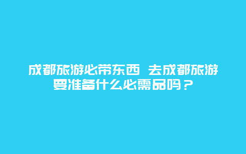 成都旅游必带东西 去成都旅游要准备什么必需品吗？