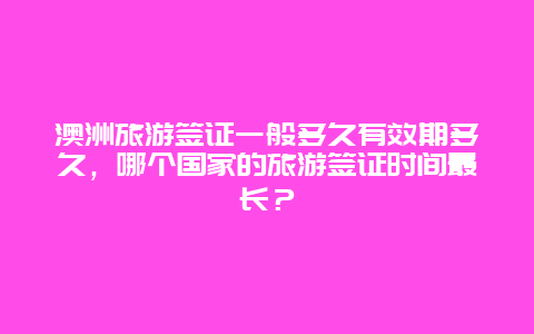 澳洲旅游签证一般多久有效期多久，哪个国家的旅游签证时间最长？