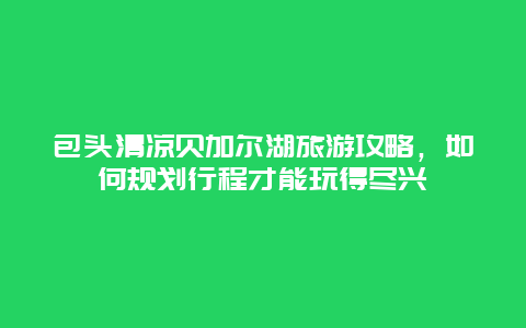 包头清凉贝加尔湖旅游攻略，如何规划行程才能玩得尽兴