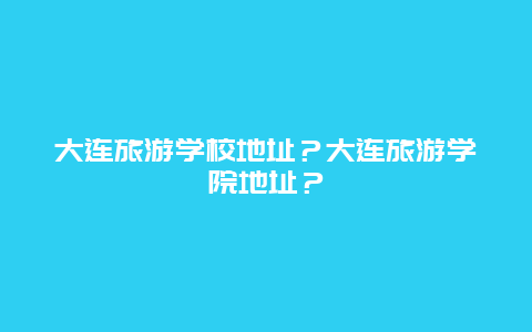 大连旅游学校地址？大连旅游学院地址？