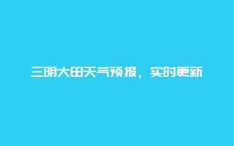 三明大田天气预报，实时更新