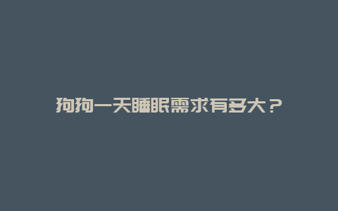 狗狗一天睡眠需求有多大？