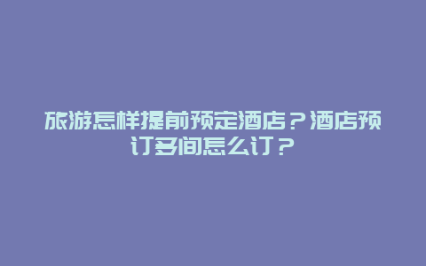 旅游怎样提前预定酒店？酒店预订多间怎么订？