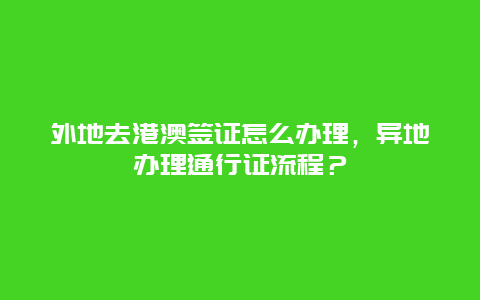 外地去港澳签证怎么办理，异地办理通行证流程？