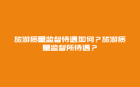 旅游质量监督待遇如何？旅游质量监督所待遇？