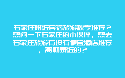 石家庄附近民宿旅游秋季推荐？想问一下石家庄的小伙伴，想去石家庄旅游有没有便宜酒店推荐，离勒泰近的？