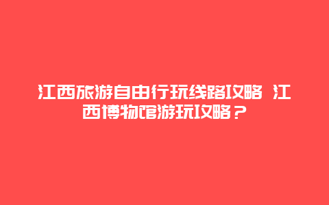 江西旅游自由行玩线路攻略 江西博物馆游玩攻略？