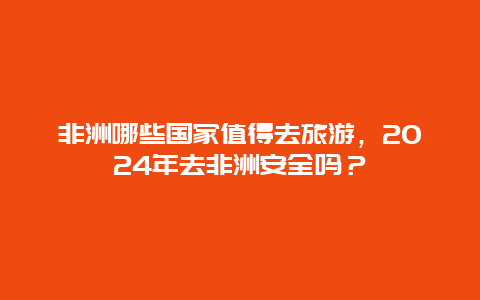 非洲哪些国家值得去旅游，2024年去非洲安全吗？