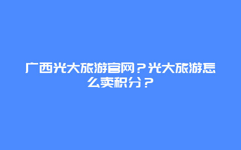 广西光大旅游官网？光大旅游怎么卖积分？