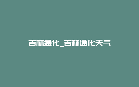 吉林通化_吉林通化天气