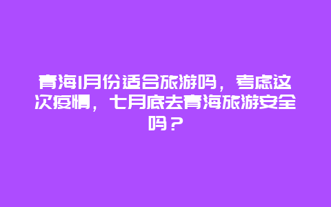 青海1月份适合旅游吗，考虑这次疫情，七月底去青海旅游安全吗？