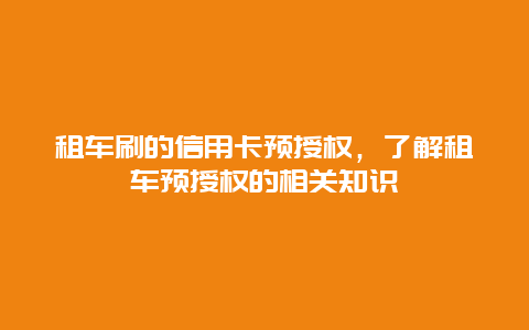 租车刷的信用卡预授权，了解租车预授权的相关知识