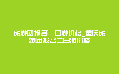 旅游团报名二日游价格_重庆旅游团报名二日游价格