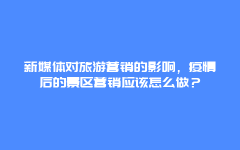 新媒体对旅游营销的影响，疫情后的景区营销应该怎么做？