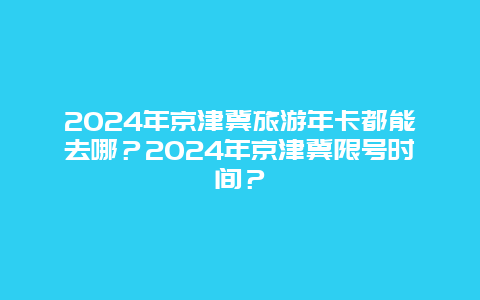 2024年京津冀旅游年卡都能去哪？2024年京津冀限号时间？