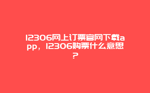 12306网上订票官网下载app，12306购票什么意思？