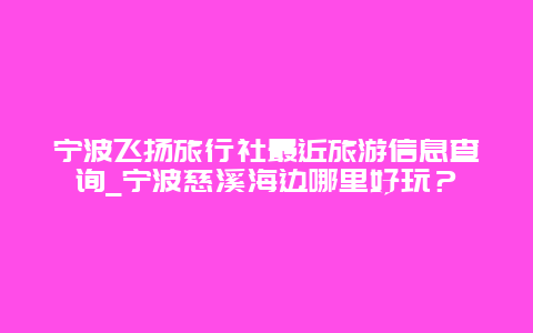 宁波飞扬旅行社最近旅游信息查询_宁波慈溪海边哪里好玩？