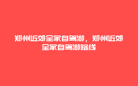 郑州近郊全家自驾游，郑州近郊全家自驾游路线