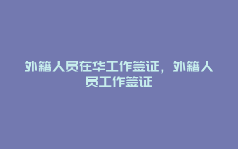 外籍人员在华工作签证，外籍人员工作签证