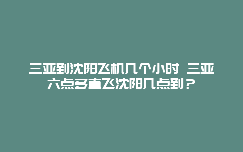 三亚到沈阳飞机几个小时 三亚六点多直飞沈阳几点到？