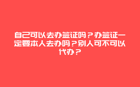 自己可以去办签证吗？办签证一定要本人去办吗？别人可不可以代办？