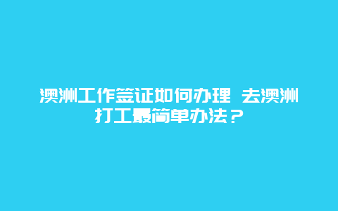 澳洲工作签证如何办理 去澳洲打工最简单办法？