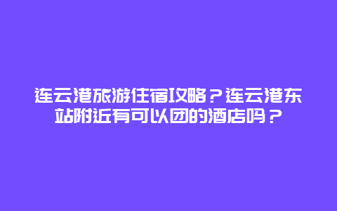 连云港旅游住宿攻略？连云港东站附近有可以团的酒店吗？